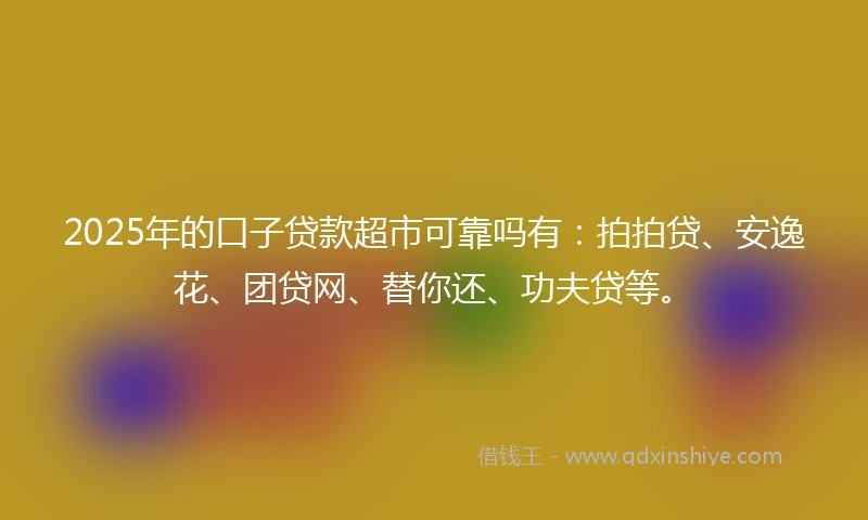 2025年的口子贷款超市可靠吗有:拍拍贷、安逸花、团贷网、替你还、功夫贷等。