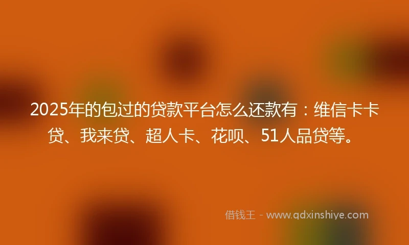 2025年的包过的贷款平台怎么还款有：维信卡卡贷、我来贷、超人卡、花呗、51人品贷等。