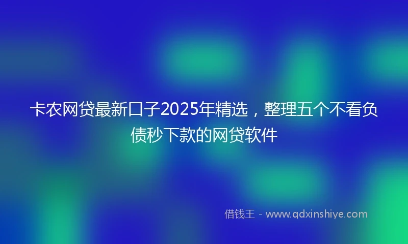 卡农网贷最新口子2025年精选，整理五个不看负债秒下款的网贷软件