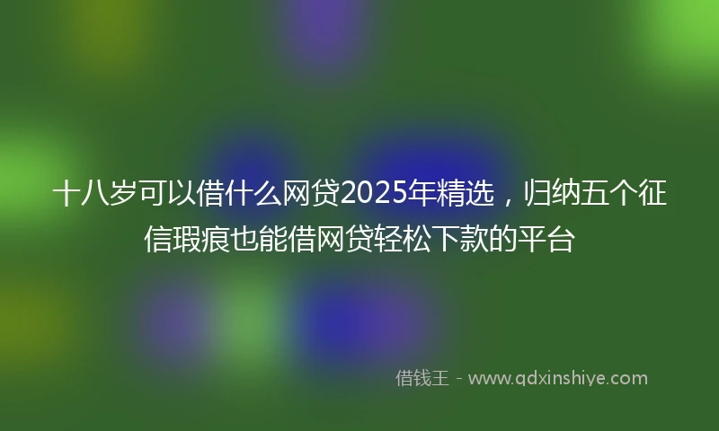 十八岁可以借什么网贷2025年精选，归纳五个征信瑕疵也能借网贷轻松下款的平台