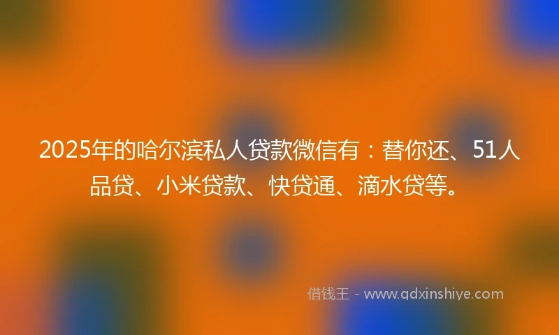 2025年的哈尔滨私人贷款微信有：替你还、51人品贷、小米贷款、快贷通、滴水贷等。