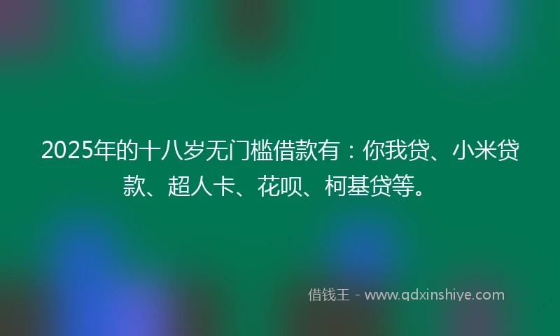 2025年的十八岁无门槛借款有：你我贷、小米贷款、超人卡、花呗、柯基贷等。