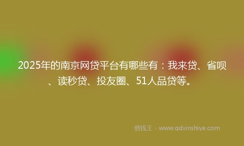 2025年的南京网贷平台有哪些有：我来贷、省呗、读秒贷、投友圈、51人品贷等。