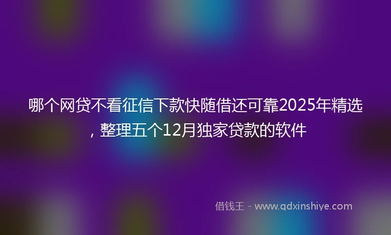 哪个网贷不看征信下款快随借还可靠2025年精选，整理五个12月独家贷款的软件