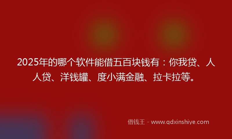 2025年的哪个软件能借五百块钱有：你我贷、人人贷、洋钱罐、度小满金融、拉卡拉等。