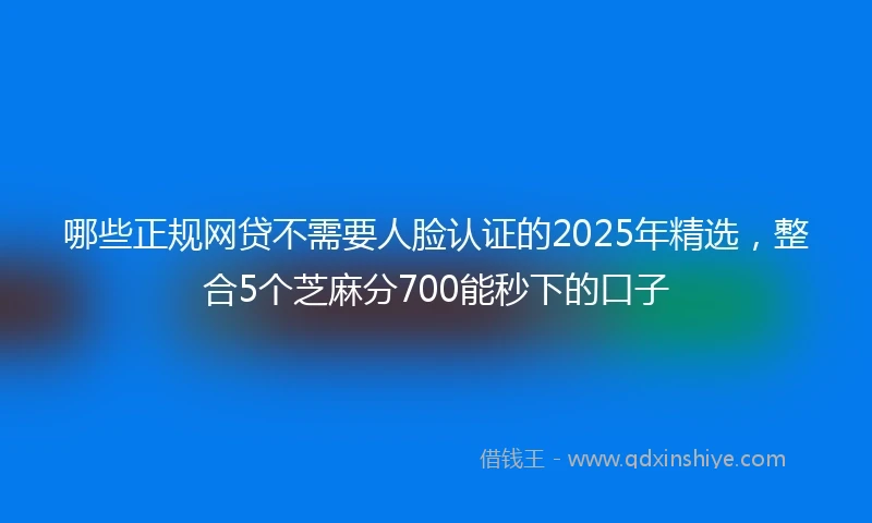 哪些正规网贷不需要人脸认证的2025年精选，整合5个芝麻分700能秒下的口子