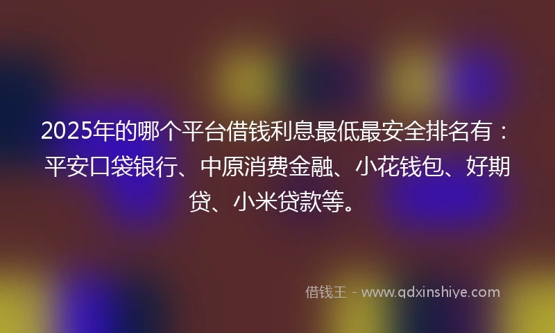 2025年的哪个平台借钱利息最低最安全排名有:平安口袋银行、中原消费金融、小花钱包、好期贷、小米贷款等。