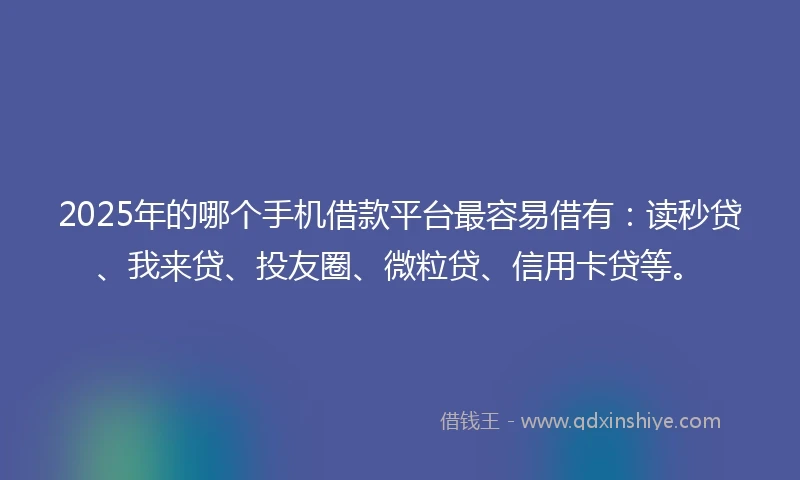 2025年的哪个手机借款平台最容易借有：读秒贷、我来贷、投友圈、微粒贷、信用卡贷等。