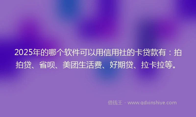 2025年的哪个软件可以用信用社的卡贷款有：拍拍贷、省呗、美团生活费、好期贷、拉卡拉等。