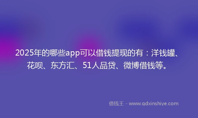 2025年的哪些app可以借钱提现的有：洋钱罐、花呗、东方汇、51人品贷、微博借钱等。
