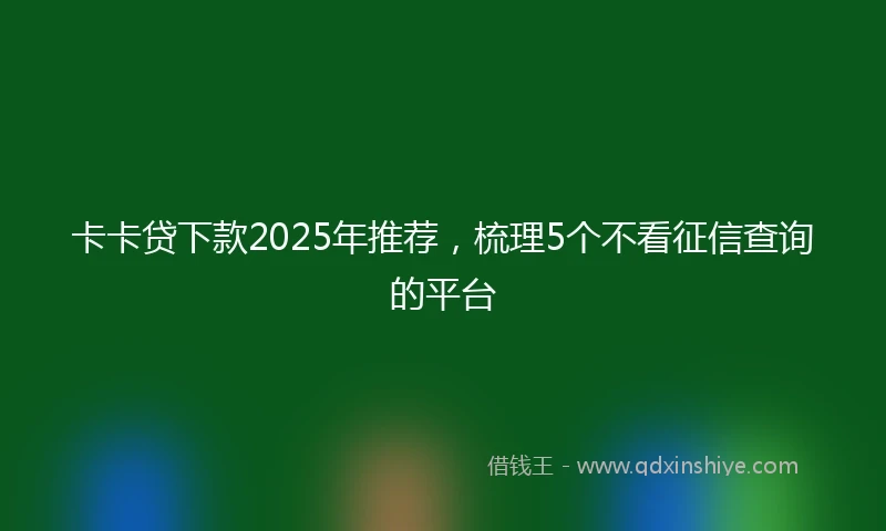 卡卡贷下款2025年推荐，梳理5个不看征信查询的平台