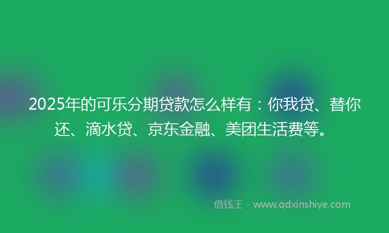 2025年的可乐分期贷款怎么样有:你我贷、替你还、滴水贷、京东金融、美团生活费等。