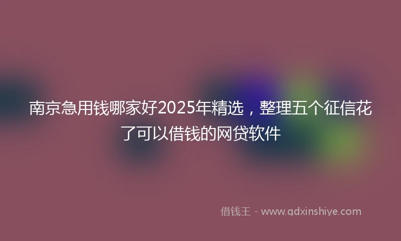 南京急用钱哪家好2025年精选，整理五个征信花了可以借钱的网贷软件