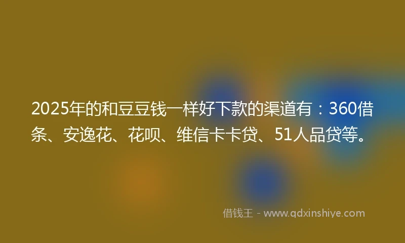 2025年的和豆豆钱一样好下款的渠道有:360借条、安逸花、花呗、维信卡卡贷、51人品贷等。