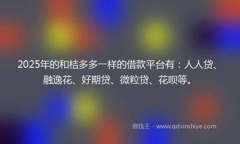 2025年的和桔多多一样的借款平台有：人人贷、融逸花、好期贷、微粒贷、花呗等。