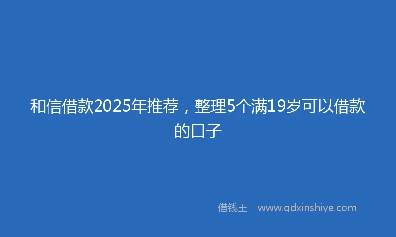 和信借款2025年推荐，整理5个满19岁可以借款的口子