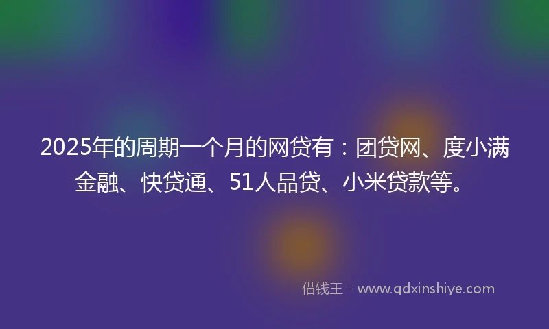 2025年的周期一个月的网贷有：团贷网、度小满金融、快贷通、51人品贷、小米贷款等。