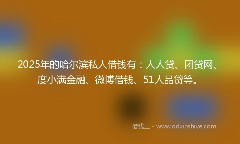 2025年的哈尔滨私人借钱有：人人贷、团贷网、度小满金融、微博借钱、51人品贷等。