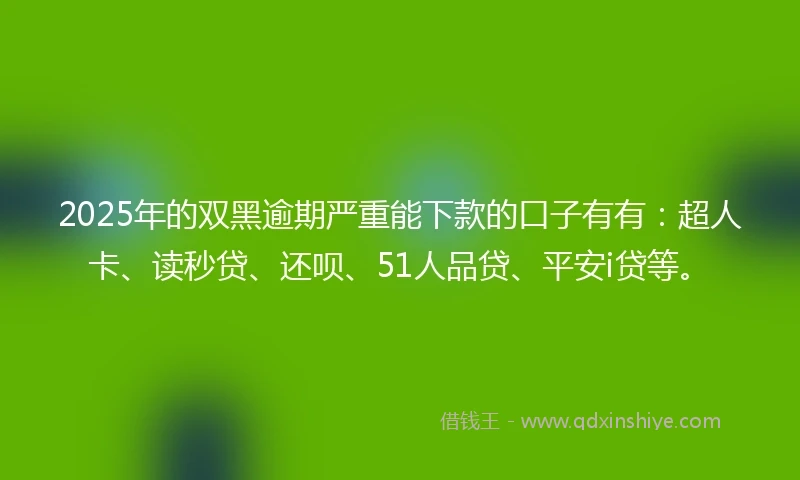 2025年的双黑逾期严重能下款的口子有有：超人卡、读秒贷、还呗、51人品贷、平安i贷等。