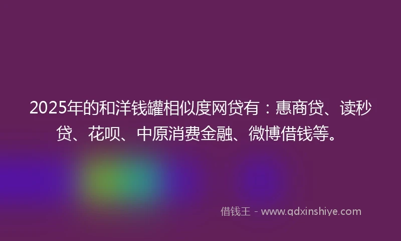2025年的和洋钱罐相似度网贷有：惠商贷、读秒贷、花呗、中原消费金融、微博借钱等。