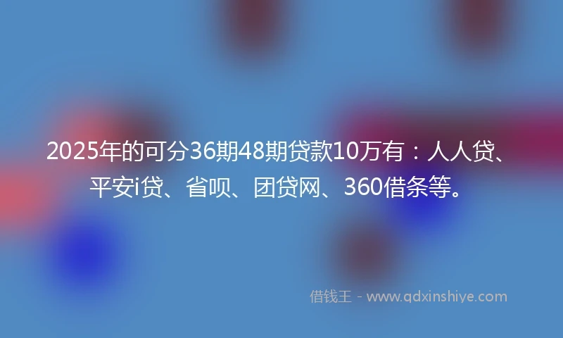 2025年的可分36期48期贷款10万有：人人贷、平安i贷、省呗、团贷网、360借条等。