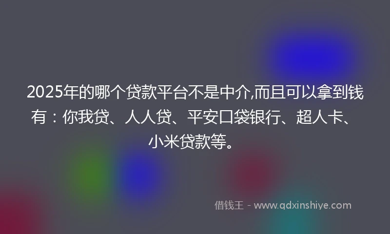 2025年的哪个贷款平台不是中介,而且可以拿到钱有：你我贷、人人贷、平安口袋银行、超人卡、小米贷款等。