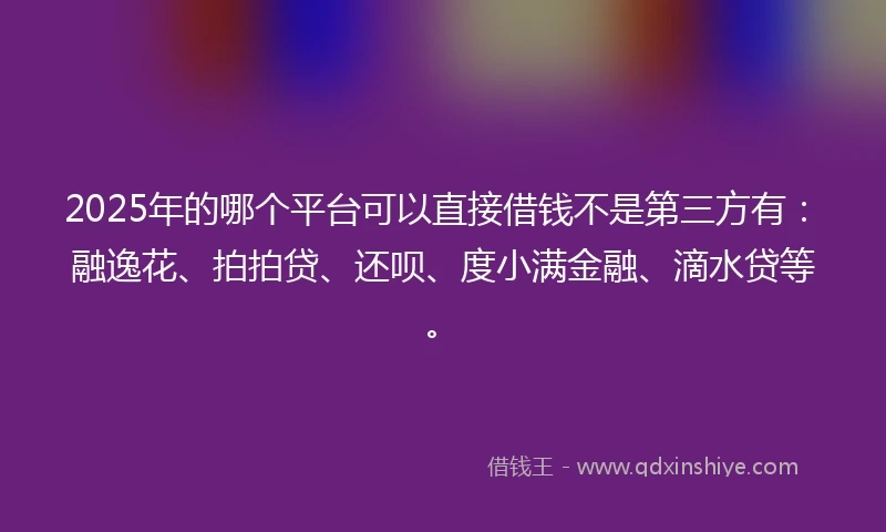 2025年的哪个平台可以直接借钱不是第三方有：融逸花、拍拍贷、还呗、度小满金融、滴水贷等。
