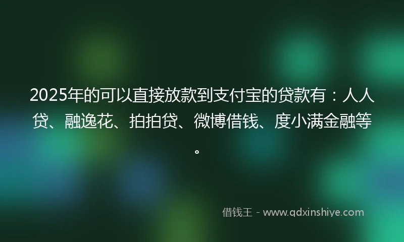 2025年的可以直接放款到支付宝的贷款有:人人贷、融逸花、拍拍贷、微博借钱、度小满金融等。