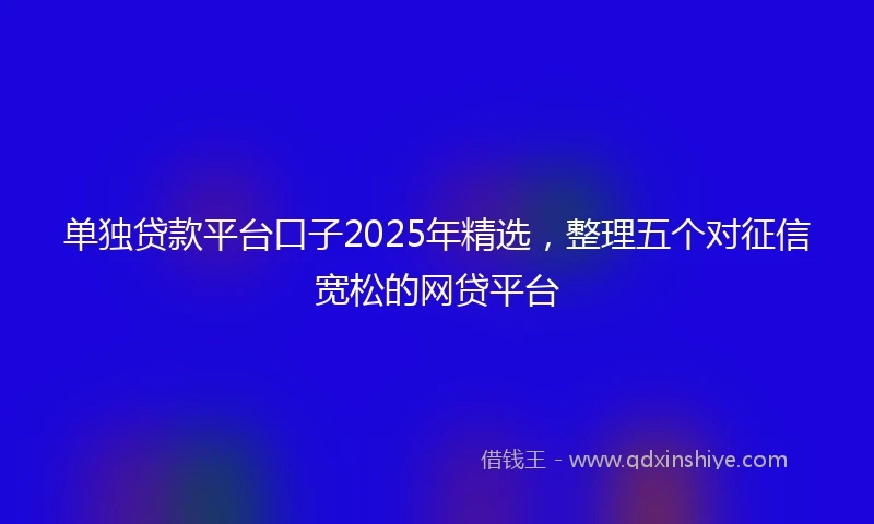 单独贷款平台口子2025年精选，整理五个对征信宽松的网贷平台