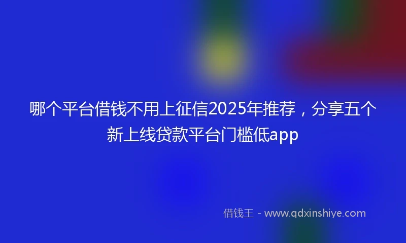 哪个平台借钱不用上征信2025年推荐，分享五个新上线贷款平台门槛低app