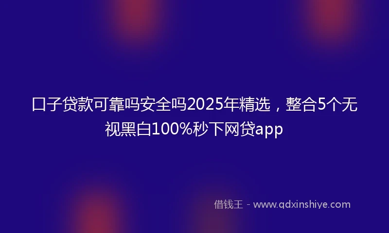 口子贷款可靠吗安全吗2025年精选，整合5个无视黑白100%秒下网贷app