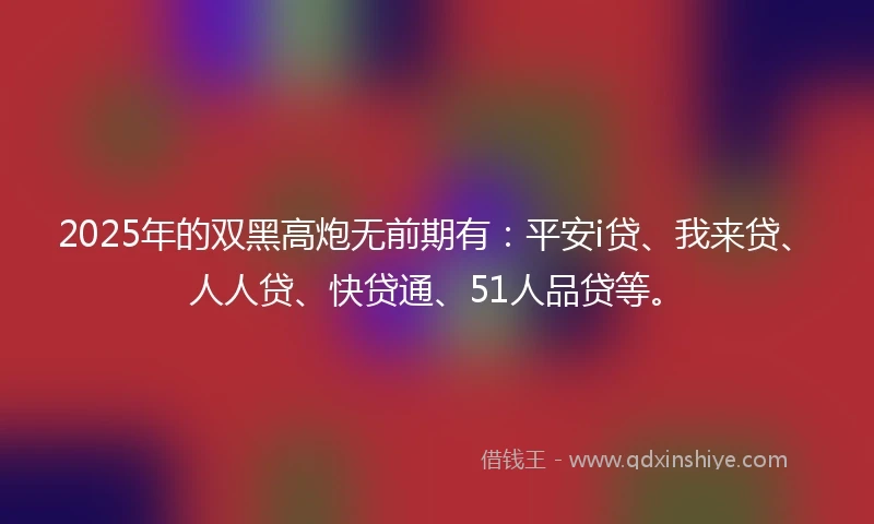 2025年的双黑高炮无前期有：平安i贷、我来贷、人人贷、快贷通、51人品贷等。