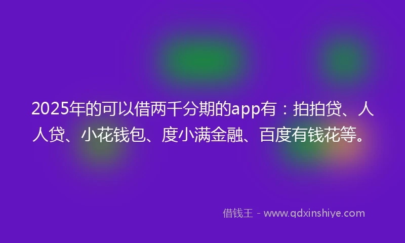 2025年的可以借两千分期的app有：拍拍贷、人人贷、小花钱包、度小满金融、百度有钱花等。
