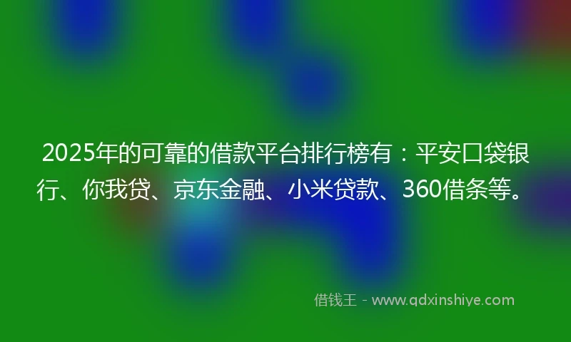 2025年的可靠的借款平台排行榜有:平安口袋银行、你我贷、京东金融、小米贷款、360借条等。