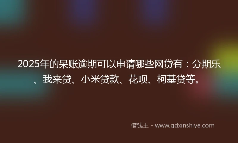 2025年的呆账逾期可以申请哪些网贷有：分期乐、我来贷、小米贷款、花呗、柯基贷等。