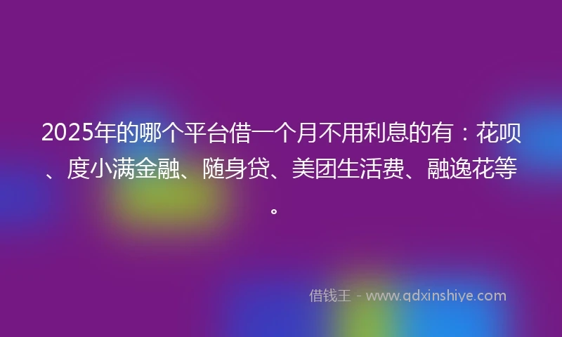 2025年的哪个平台借一个月不用利息的有：花呗、度小满金融、随身贷、美团生活费、融逸花等。