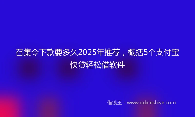 召集令下款要多久2025年推荐,概括5个支付宝快贷轻松借软件