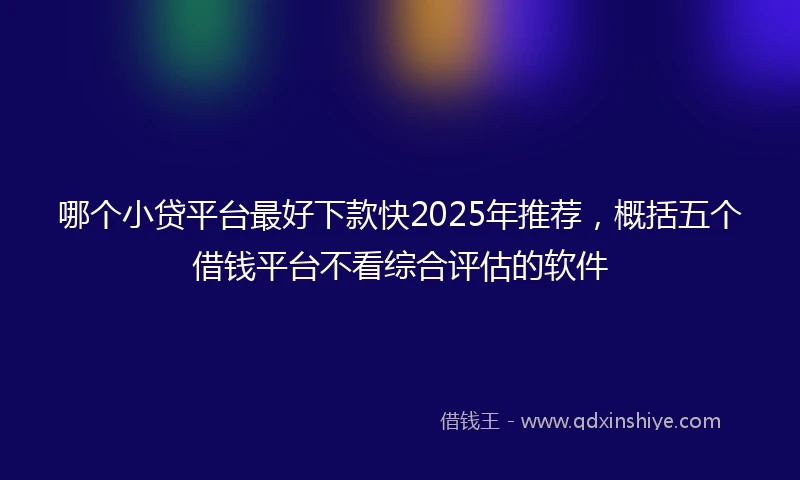 哪个小贷平台最好下款快2025年推荐，概括五个借钱平台不看综合评估的软件