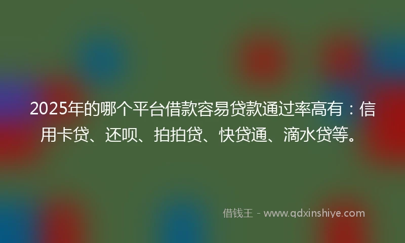 2025年的哪个平台借款容易贷款通过率高有：信用卡贷、还呗、拍拍贷、快贷通、滴水贷等。