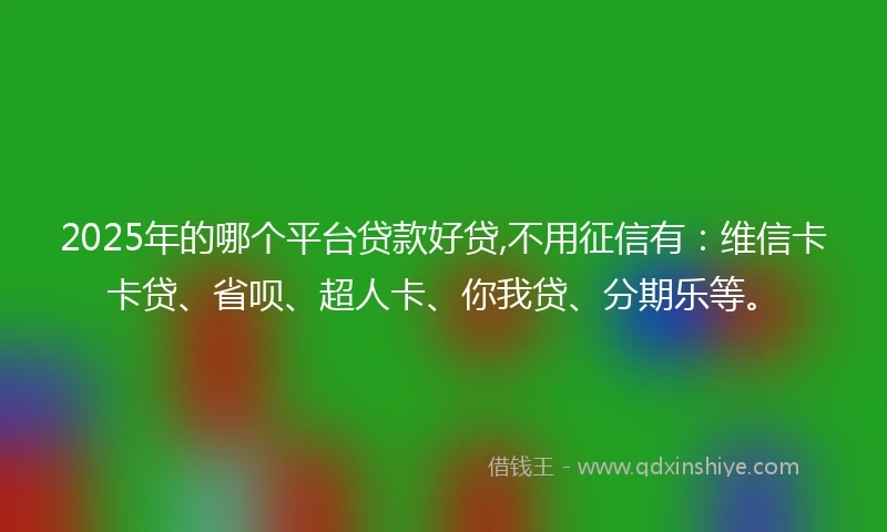 2025年的哪个平台贷款好贷,不用征信有：维信卡卡贷、省呗、超人卡、你我贷、分期乐等。