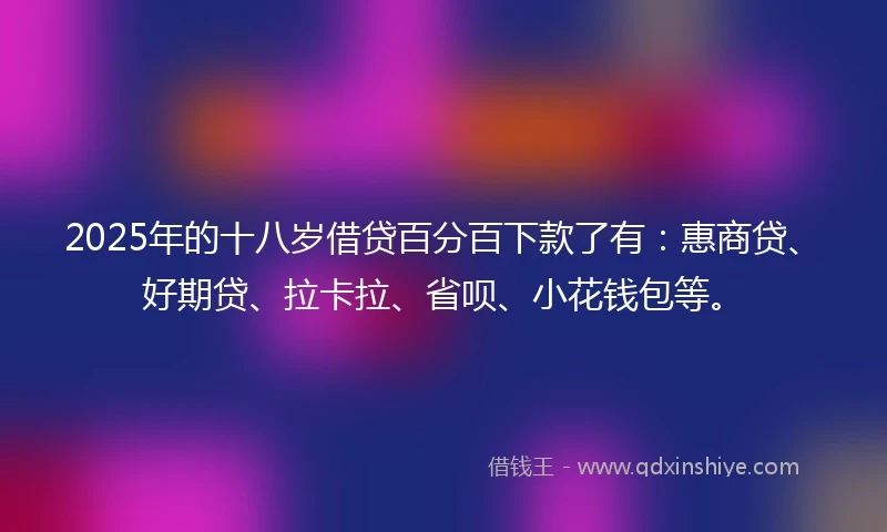 2025年的十八岁借贷百分百下款了有：惠商贷、好期贷、拉卡拉、省呗、小花钱包等。