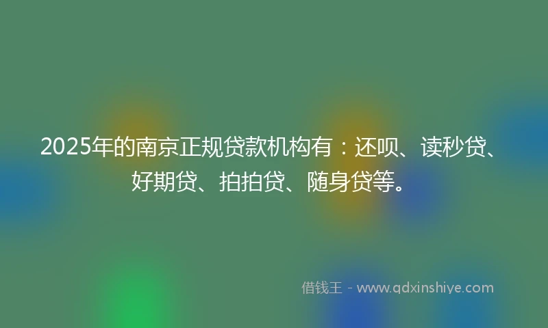 2025年的南京正规贷款机构有：还呗、读秒贷、好期贷、拍拍贷、随身贷等。