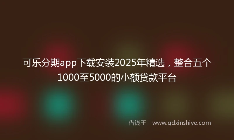 可乐分期app下载安装2025年精选，整合五个1000至5000的小额贷款平台