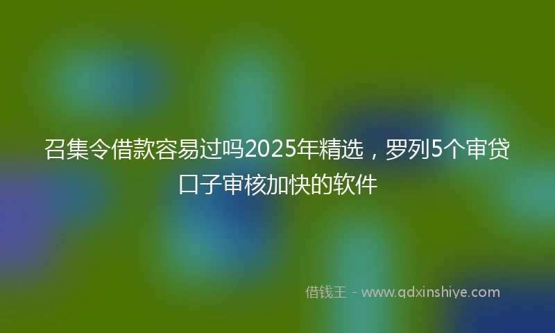 召集令借款容易过吗2025年精选，罗列5个审贷口子审核加快的软件