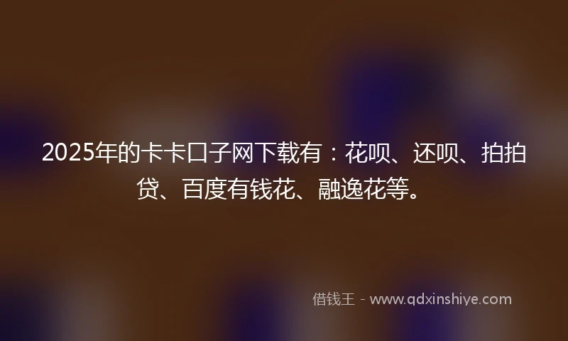 2025年的卡卡口子网下载有:花呗、还呗、拍拍贷、百度有钱花、融逸花等。
