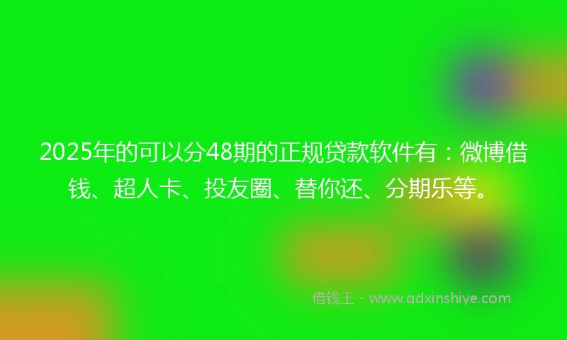 2025年的可以分48期的正规贷款软件有：微博借钱、超人卡、投友圈、替你还、分期乐等。