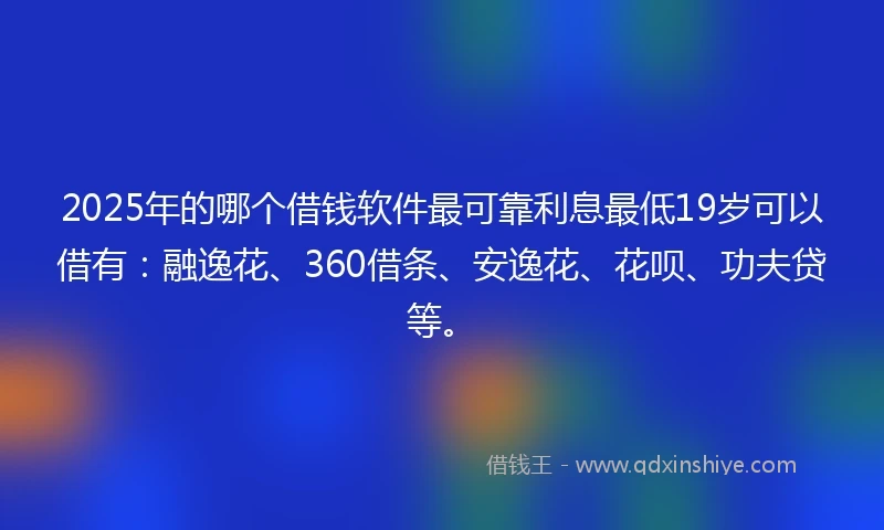 2025年的哪个借钱软件最可靠利息最低19岁可以借有：融逸花、360借条、安逸花、花呗、功夫贷等。