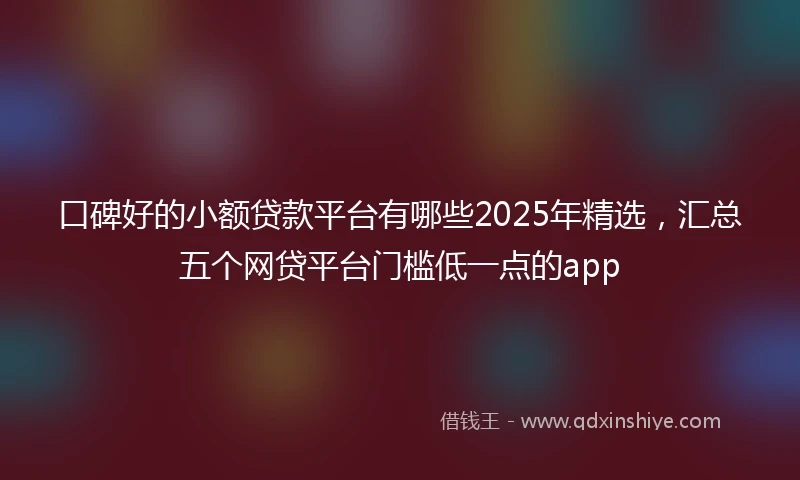 口碑好的小额贷款平台有哪些2025年精选，汇总五个网贷平台门槛低一点的app