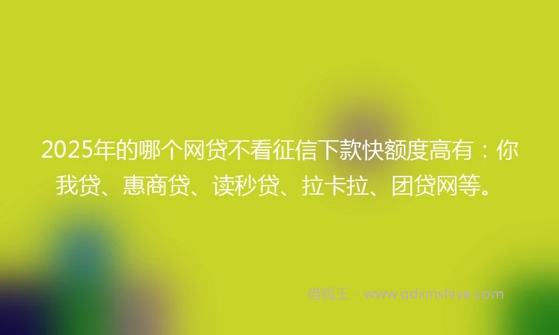 2025年的哪个网贷不看征信下款快额度高有：你我贷、惠商贷、读秒贷、拉卡拉、团贷网等。