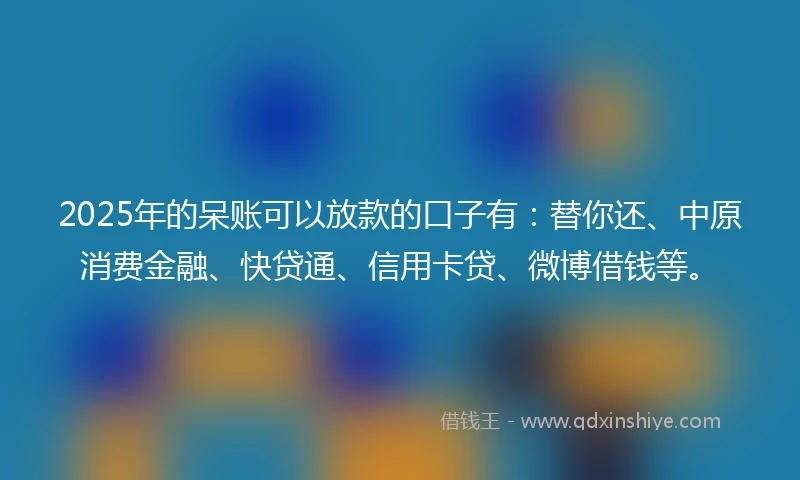2025年的呆账可以放款的口子有：替你还、中原消费金融、快贷通、信用卡贷、微博借钱等。
